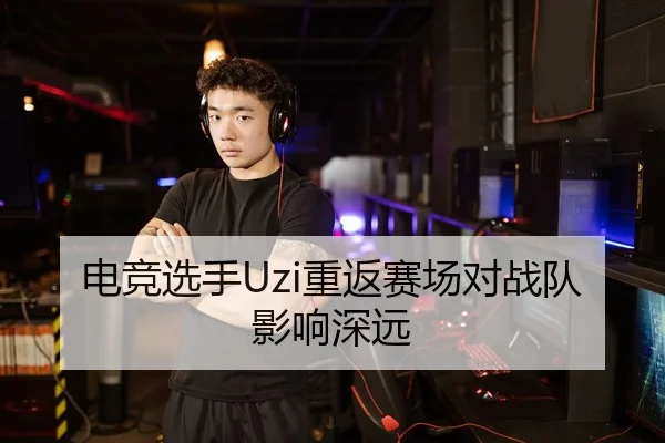 电竞选手Uzi重返赛场对战队影响深远