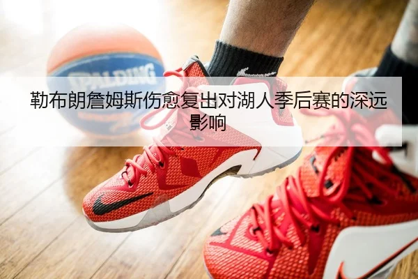 勒布朗詹姆斯伤愈复出对湖人季后赛的深远影响