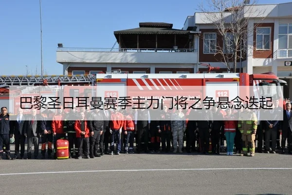 巴黎圣日耳曼赛季主力门将之争悬念迭起