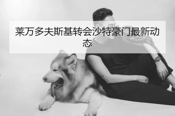 莱万多夫斯基转会沙特豪门最新动态