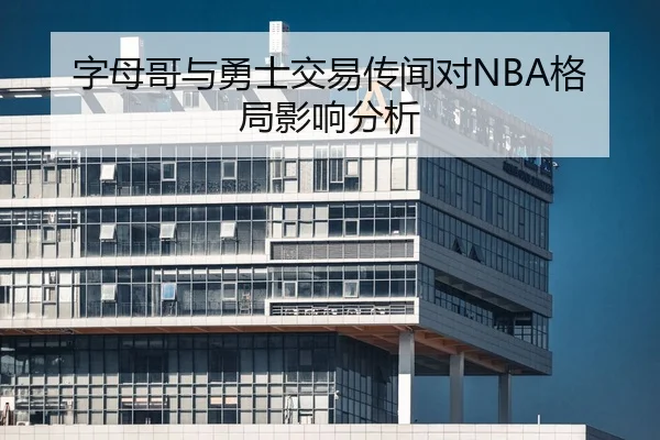 字母哥与勇士交易传闻对NBA格局影响分析