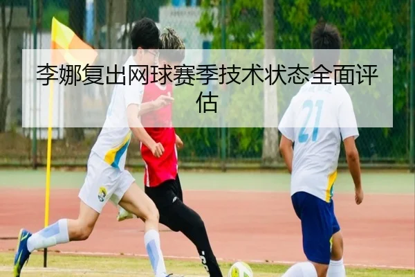 李娜复出网球赛季技术状态全面评估