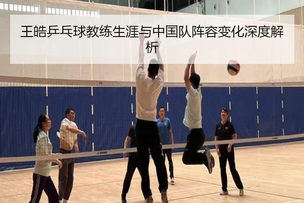 王皓乒乓球教练生涯与中国队阵容变化深度解析